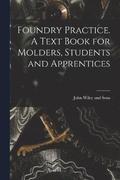 Foundry Practice. A Text Book for Molders, Students and Apprentices