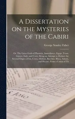 George Stanley Faber - Dissertation on the Mysteries of the Cabiri; or, The Great Gods of Phenicia, Samothrace, Egypt, Troas, Greece, Italy, and Crete; Being an Attempt to Deduce the Several Orgies of Isis, Ceres, Mithras, Bacchus, Rhea, Adonis, and Hecate, From a Union of Th, Inbunden. Tillgänglighet: Lägg i varukorg