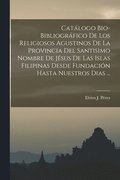 Cat�logo Bio-Bibliogr�fico De Los Religiosos Agustinos De La Provincia Del Santisimo Nombre De J�sus De Las Islas Filipinas Desde Fundaci�n Hasta Nuestros Dias ...