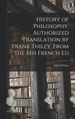 Alfred Weber - History of Philosophy. Authorized Translation by Frank Thilly. From the 5th French Ed, Inbunden