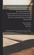 Works of That Learned and Judicious Divine Mr. Richard Hooker, Containing Eight Books of the Laws of Ecclesiastical Polity, and Several Other Treatises