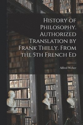 Alfred Weber - History of Philosophy. Authorized Translation by Frank Thilly. From the 5th French Ed, Häftad