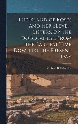 Michael D Volonakis - Island of Roses and her Eleven Sisters, or The Dodecanese, From the Earliest Time Down to the Present Day, Inbunden