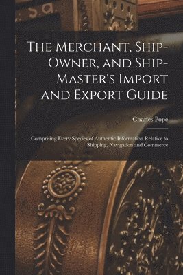 Charles Pope - Merchant, Ship-Owner, and Ship-Master's Import and Export Guide, Häftad