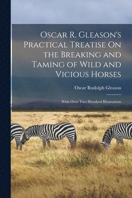 Oscar Rudolph Gleason - Oscar R. Gleason's Practical Treatise On the Breaking and Taming of Wild and Vicious Horses, Häftad