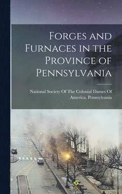 Forges and Furnaces in the Province of Pennsylvania, Inbunden