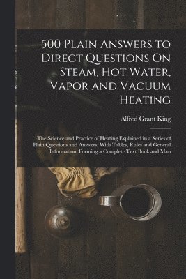 Alfred Grant King - 500 Plain Answers to Direct Questions On Steam, Hot Water, Vapor and Vacuum Heating, Häftad. Tillgänglighet: Lägg i varukorg