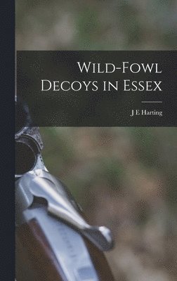 J E Harting - Wild-fowl Decoys in Essex, Inbunden