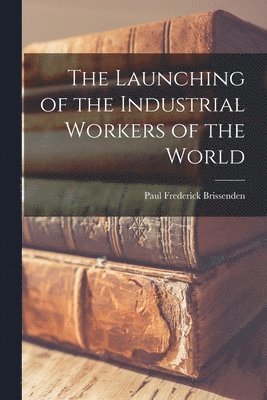 Paul Frederick Brissenden - Launching of the Industrial Workers of the World, Häftad