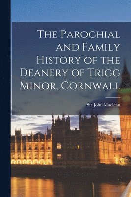 John MacLean - Parochial and Family History of the Deanery of Trigg Minor, Cornwall, Häftad