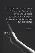 Les Esclaves Chrtiens Depuis Les Premiers Temps De L'glise Jusqu' La Fin De La Domination Romaine En Occident
