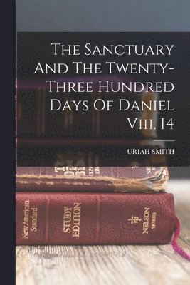 Uriah Smith - Sanctuary And The Twenty-three Hundred Days Of Daniel Viii. 14, Häftad. Tillgänglighet: Lägg i varukorg