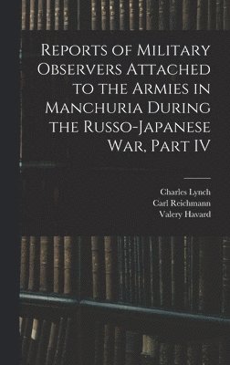 Carl Reichmann, Valery Havard, Charles Lynch - Reports of Military Observers Attached to the Armies in Manchuria During the Russo-Japanese War, Part IV, Inbunden