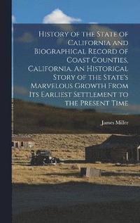 History of the State of California and Biographical Record of Coast Counties, California. An Historical Story of the State's Marvelous Growth From Its Earliest Settlement to the Present Time