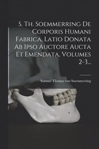 S. Th. Soemmerring De Corporis Humani Fabrica, Latio Donata Ab Ipso Auctore Aucta Et Emendata, Volumes 2-3...