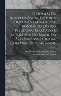 O homem da independncia. Histria documentada de Jos Bonifcio, do seo pseudopatriarcado e da poltica do Brasil em 1822 [por] Assis Cintra. Com pref. de Assis Brasil