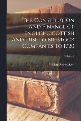 William Robert Scott - Constitution And Finance Of English, Scottish And Irish Joint-stock Companies To 1720; Volume 1, Häftad