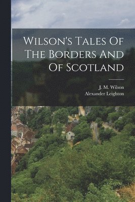 J M Wilson, Alexander Leighton - Wilson's Tales Of The Borders And Of Scotland, Häftad