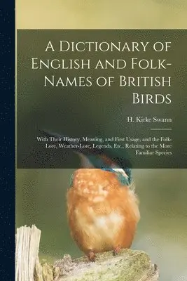 Dictionary of English and Folk-names of British Birds; With Their History, Meaning, and First Usage, and the Folk-lore, Weather-lore, Legends, Etc., Relating to the More Familiar Species