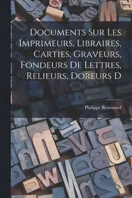 Documents sur les imprimeurs, libraires, carties, graveurs, fondeurs de lettres, relieurs, doreurs d