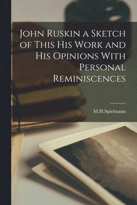 M H Spielmann - John Ruskin a Sketch of This his Work and his Opinions With Personal Reminiscences, Häftad