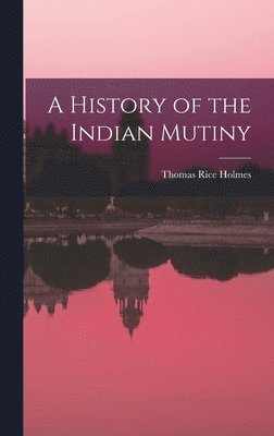 Thomas Rice Holmes - History of the Indian Mutiny, Inbunden