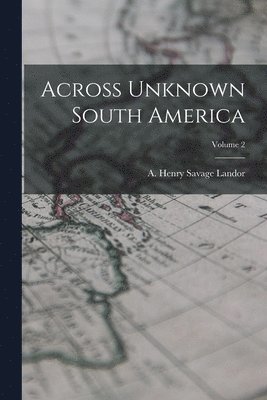 A Henry Savage Landor - Across Unknown South America; Volume 2, Häftad