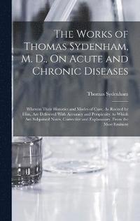 The Works of Thomas Sydenham, M. D., On Acute and Chronic Diseases