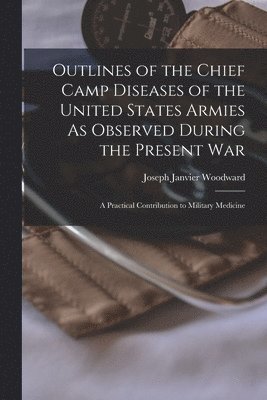 Joseph Janvier Woodward - Outlines of the Chief Camp Diseases of the United States Armies As Observed During the Present War, Häftad. Tillgänglighet: Lägg i varukorg