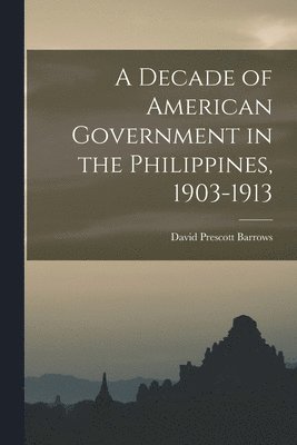 David Prescott Barrows - Decade of American Government in the Philippines, 1903-1913, Häftad