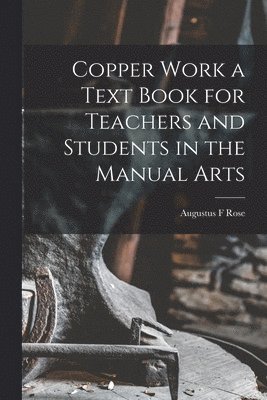 Augustus F Rose - Copper Work a Text Book for Teachers and Students in the Manual Arts, Häftad