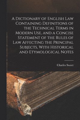 Dictionary of English law Containing Definitions of the Technical Terms in Modern use, and a Concise Statement of the Rules of law Affecting the Principal Subjects, With Historical and Etymological Notes