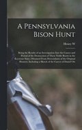 Pennsylvania Bison Hunt; Being the Results of an Investigation Into the Causes and Period of the Destruction of These Noble Beasts in the Keystone State, Obtained From Descendants of the Original H...
