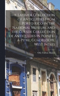 Latimer Collection of Antiquities From Porto Rico in the National Museum, and the Guesde Collection of Antiquities in Pointe-a-Pitre, Guadeloupe, West Indies