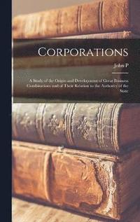 Corporations; a Study of the Origin and Development of Great Business Combinations and of Their Relation to the Authority of the State
