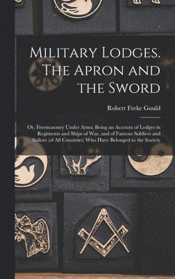 Robert Freke Gould - Military Lodges. The Apron and the Sword; or, Freemasonry Under Arms; Being an Account of Lodges in Regiments and Ships of war, and of Famous Soldiers and Sailors (of all Countries) who Have Belonged to the Society, Inbunden