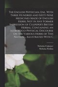 English Physician, enl. With Three Hundred and Sixty-nine Medicines Made of English Herbs, not in any Former Impression of Culpeper's British Herbal, Containing an Astrologo-physical Discourse on t...