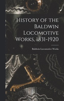 Baldwin Locomotive Works - History of the Baldwin Locomotive Works, 1831-1920, Inbunden