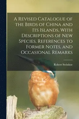Revised Catalogue of the Birds of China and its Islands, With Descriptions of new Species, References to Former Notes, and Occasional Remarks