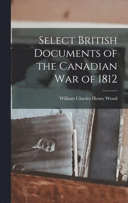 William Charles Henry Wood - Select British Documents of the Canadian War of 1812, Inbunden