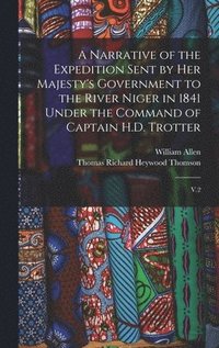 A Narrative of the Expedition Sent by Her Majesty's Government to the River Niger in 1841 Under the Command of Captain H.D. Trotter