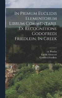 In primum Euclidis Elementorum librum commentarii. Ex recognitione Godofredi Friedlein. In Greek