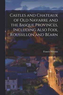 Miltoun Francis - Castles and Chateaux of old Navarre and the Basque Provinces, Including Also Foix, Roussillon and Béarn, Häftad