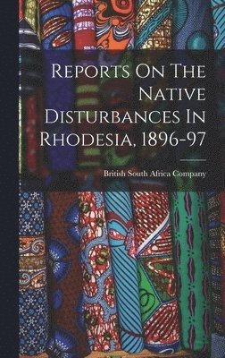 British South Africa Company - Reports On The Native Disturbances In Rhodesia, 1896-97, Inbunden