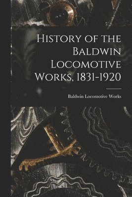 Baldwin Locomotive Works - History of the Baldwin Locomotive Works, 1831-1920, Häftad