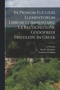 In primum Euclidis Elementorum librum commentarii. Ex recognitione Godofredi Friedlein. In Greek