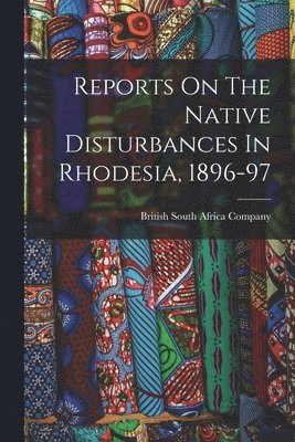 British South Africa Company - Reports On The Native Disturbances In Rhodesia, 1896-97, Häftad