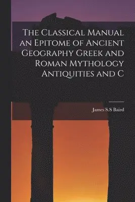 Classical Manual an Epitome of Ancient Geography Greek and Roman Mythology Antiquities and C