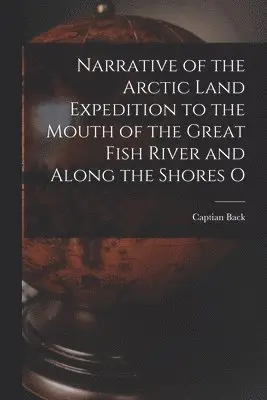 Narrative of the Arctic Land Expedition to the Mouth of the Great Fish River and Along the Shores O