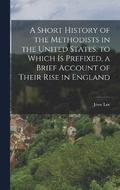 A Short History of the Methodists in the United States. to Which Is Prefixed, a Brief Account of Their Rise in England